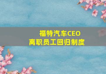 福特汽车CEO 离职员工回归制度